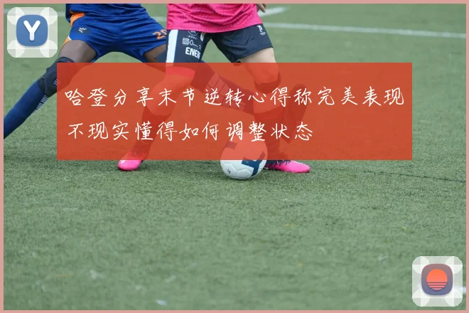 哈登分享末节逆转心得称完美表现不现实懂得如何调整状态
