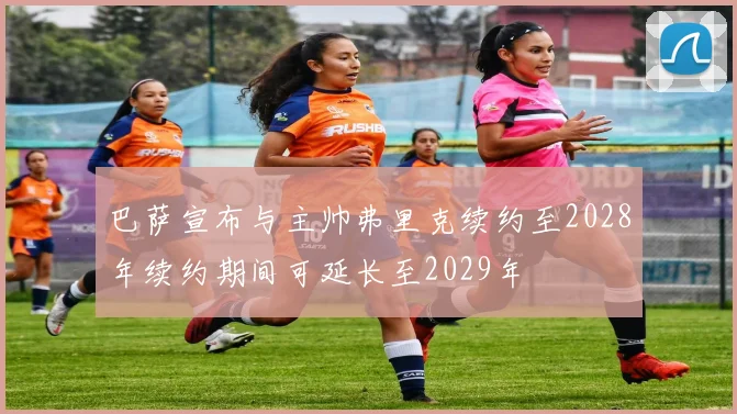 巴萨宣布与主帅弗里克续约至2028年续约期间可延长至2029年