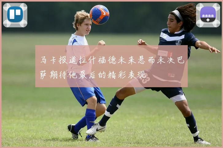 马卡报道拉什福德未来悬而未决巴萨期待他最后的精彩表现