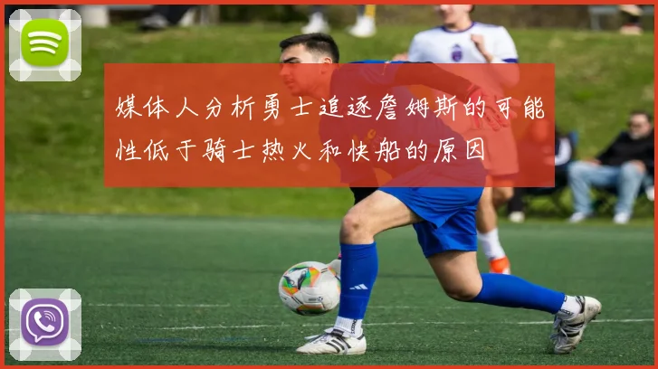 媒体人分析勇士追逐詹姆斯的可能性低于骑士热火和快船的原因