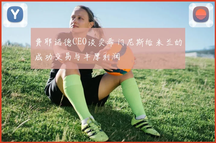 费耶诺德CEO谈卖希门尼斯给米兰的成功交易与丰厚利润