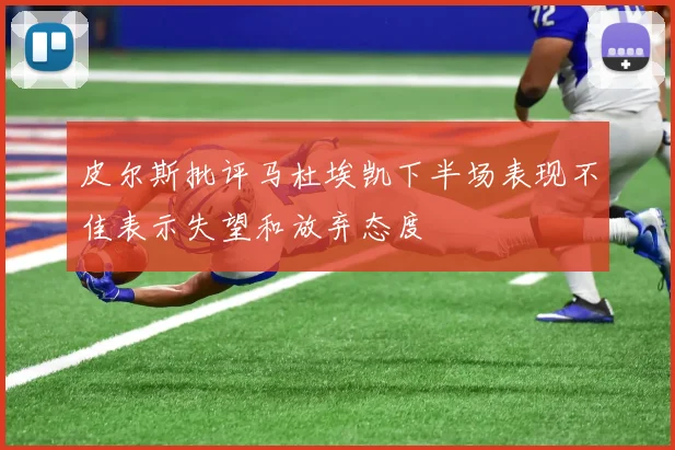 皮尔斯批评马杜埃凯下半场表现不佳表示失望和放弃态度