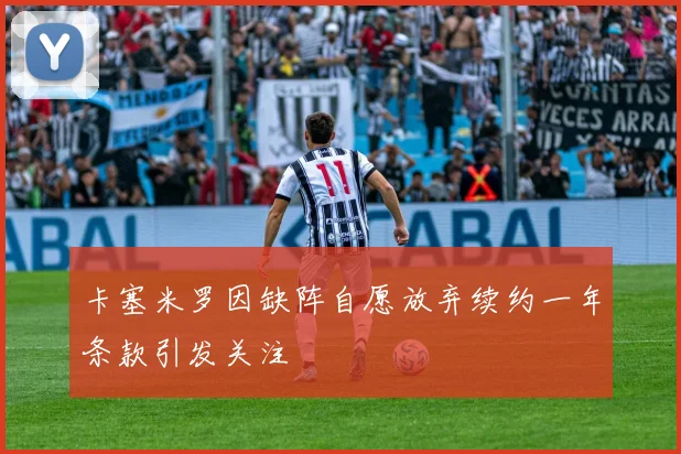 卡塞米罗因缺阵自愿放弃续约一年条款引发关注