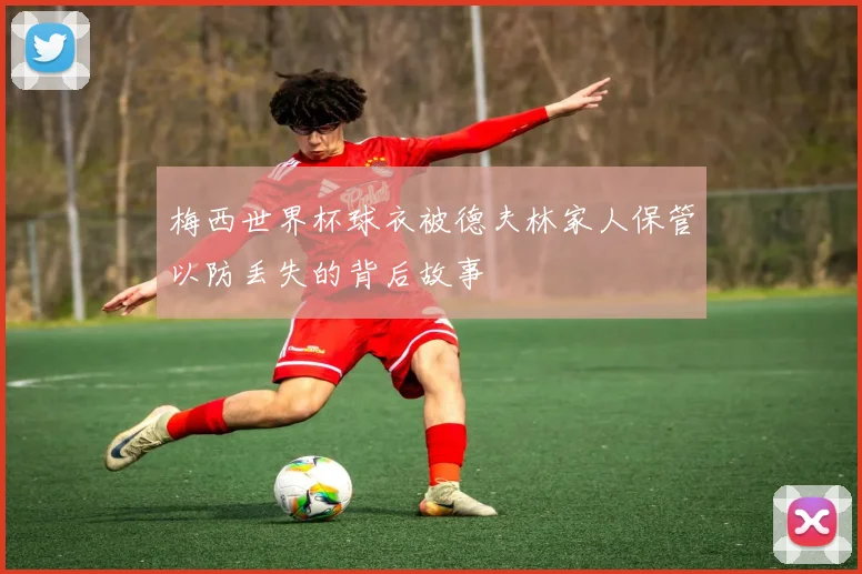 梅西世界杯球衣被德夫林家人保管以防丢失的背后故事