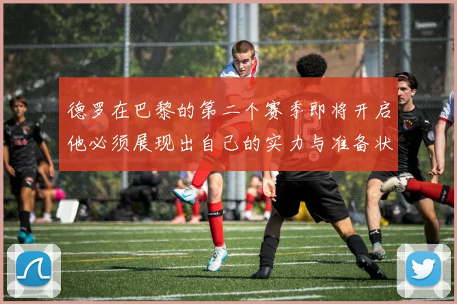 德罗在巴黎的第二个赛季即将开启他必须展现出自己的实力与准备状态