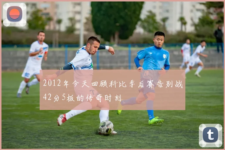 2012年今天回顾科比季后赛告别战42分5板的传奇时刻