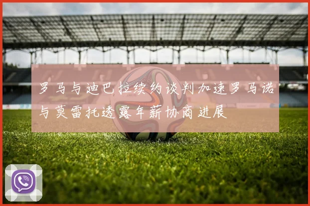 罗马与迪巴拉续约谈判加速罗马诺与莫雷托透露年薪协商进展