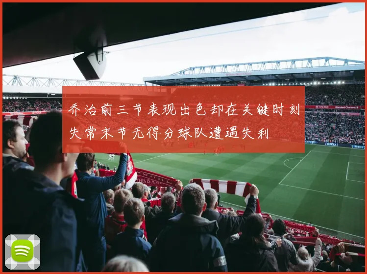 乔治前三节表现出色却在关键时刻失常末节无得分球队遭遇失利